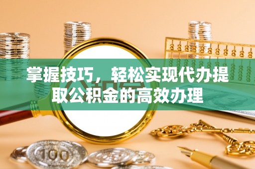 奎文掌握技巧，轻松实现代办提取公积金的高效办理