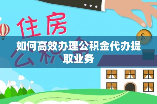 奎文如何高效办理公积金代办提取业务