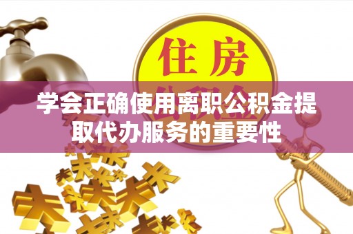 奎文学会正确使用离职公积金提取代办服务的重要性