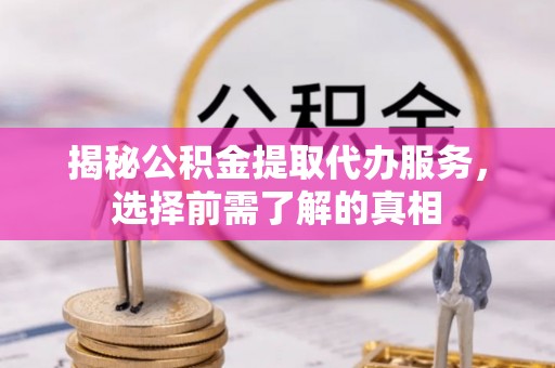 奎文揭秘公积金提取代办服务，选择前需了解的真相