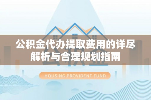 奎文公积金代办提取费用的详尽解析与合理规划指南