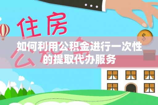 奎文如何利用公积金进行一次性的提取代办服务