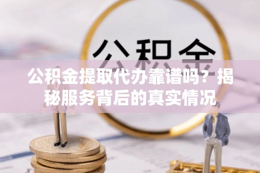 奎文公积金提取代办靠谱吗？揭秘服务背后的真实情况