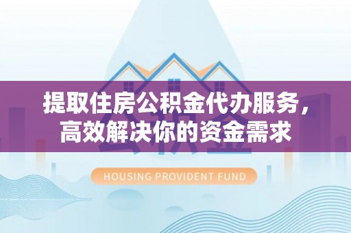 奎文提取住房公积金代办服务，高效解决你的资金需求
