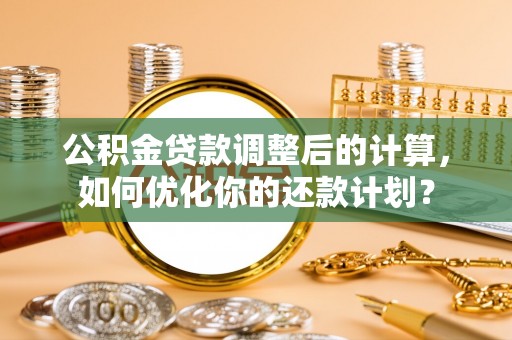 奎文公积金贷款调整后的计算，如何优化你的还款计划？