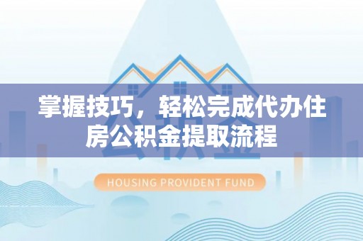 奎文掌握技巧，轻松完成代办住房公积金提取流程