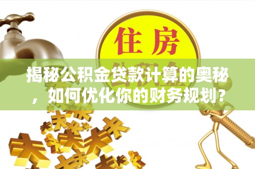 奎文揭秘公积金贷款计算的奥秘，如何优化你的财务规划？