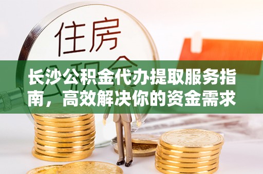 奎文长沙公积金代办提取服务指南，高效解决你的资金需求