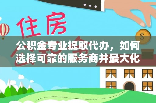 奎文公积金专业提取代办，如何选择可靠的服务商并最大化你的资金收益