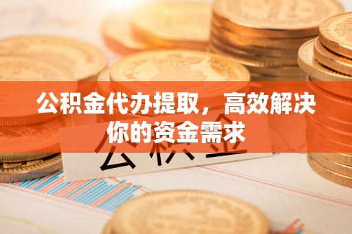 奎文公积金代办提取，高效解决你的资金需求