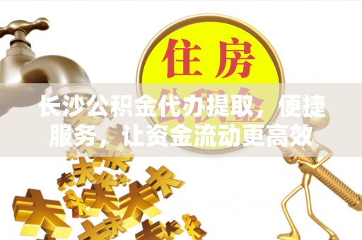 奎文长沙公积金代办提取，便捷服务，让资金流动更高效