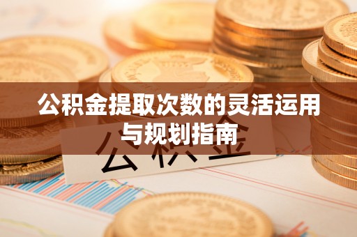 奎文公积金提取次数的灵活运用与规划指南