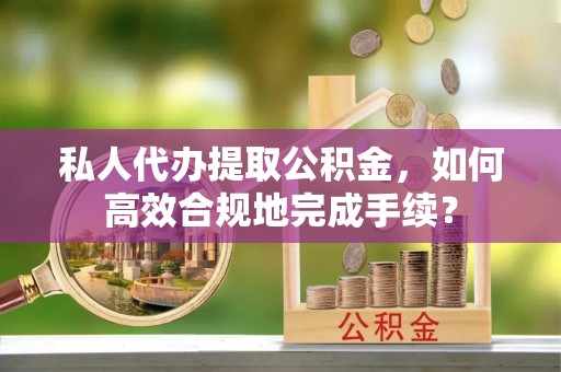 奎文私人代办提取公积金，如何高效合规地完成手续？