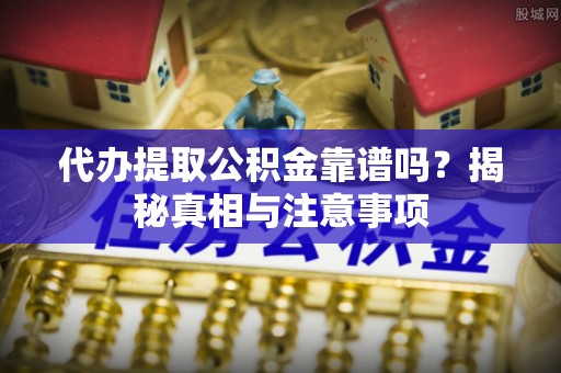 奎文代办提取公积金靠谱吗？揭秘真相与注意事项