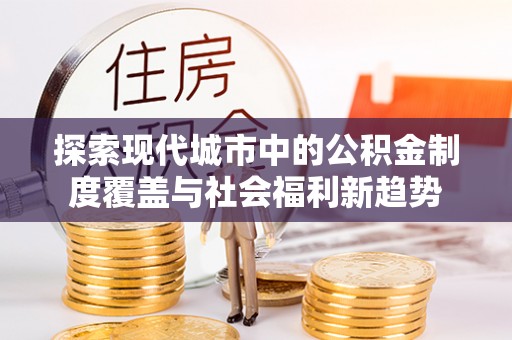奎文探索现代城市中的公积金制度覆盖与社会福利新趋势