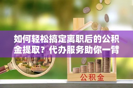 奎文如何轻松搞定离职后的公积金提取？代办服务助你一臂之力