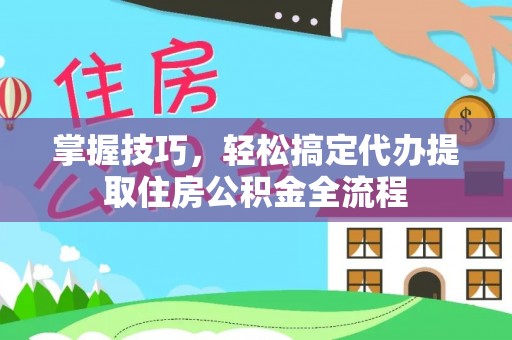 奎文掌握技巧，轻松搞定代办提取住房公积金全流程