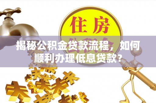 奎文揭秘公积金贷款流程，如何顺利办理低息贷款？