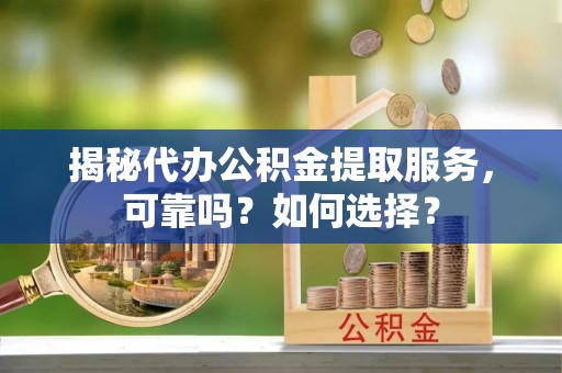 奎文揭秘代办公积金提取服务，可靠吗？如何选择？