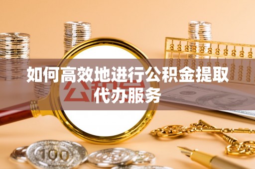 奎文如何高效地进行公积金提取代办服务