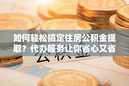 奎文如何轻松搞定住房公积金提取？代办服务让你省心又省力