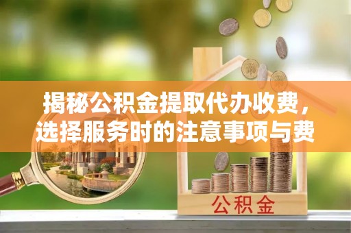 奎文揭秘公积金提取代办收费，选择服务时的注意事项与费用真相