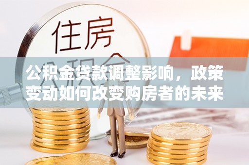 奎文公积金贷款调整影响，政策变动如何改变购房者的未来？