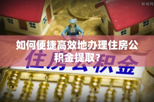奎文如何便捷高效地办理住房公积金提取？