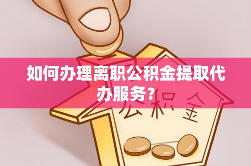 奎文如何办理离职公积金提取代办服务？