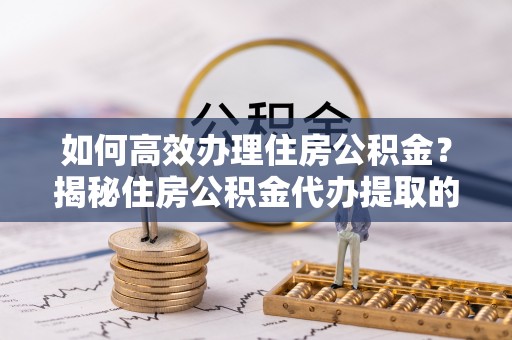 奎文如何高效办理住房公积金？揭秘住房公积金代办提取的全流程与优势