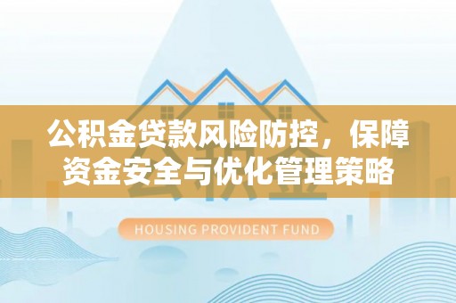 奎文公积金贷款风险防控，保障资金安全与优化管理策略