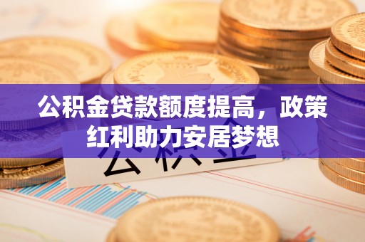奎文公积金贷款额度提高，政策红利助力安居梦想
