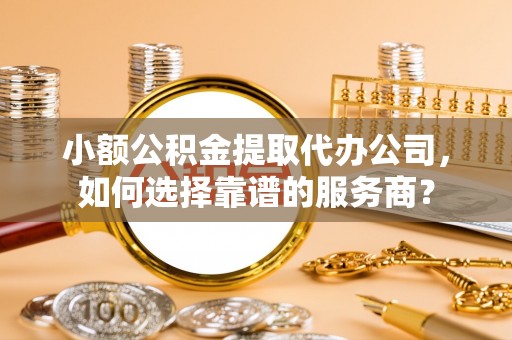 奎文小额公积金提取代办公司，如何选择靠谱的服务商？