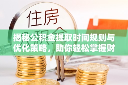 奎文揭秘公积金提取时间规则与优化策略，助你轻松掌握财富流动