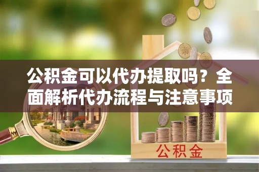 奎文公积金可以代办提取吗？全面解析代办流程与注意事项
