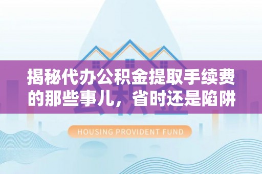 奎文揭秘代办公积金提取手续费的那些事儿，省时还是陷阱？
