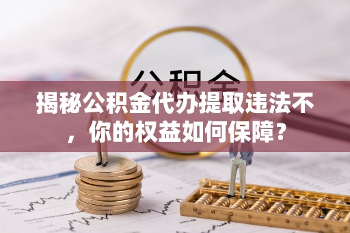 奎文揭秘公积金代办提取违法不，你的权益如何保障？