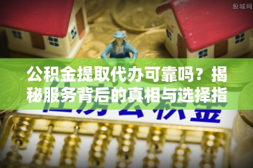 奎文公积金提取代办可靠吗？揭秘服务背后的真相与选择指南